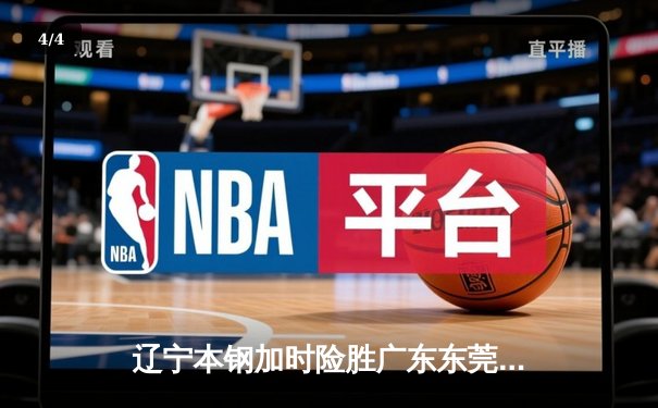 辽宁本钢加时险胜广东东莞大益 CBA半决赛上演史诗级对决 - 4