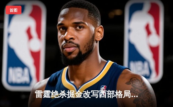 雷霆绝杀掘金改写西部格局 亚历山大37分献制胜抛投