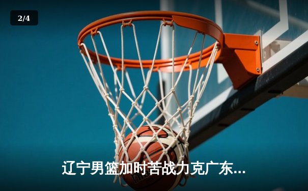 辽宁男篮加时苦战力克广东，赵继伟33分导演惊天逆转 - 2
