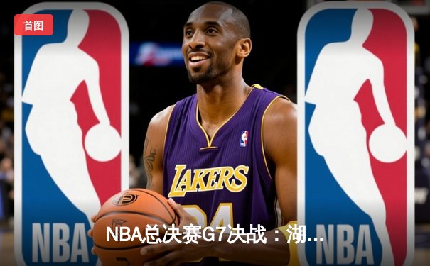 NBA总决赛G7决战：湖人险胜热火，詹姆斯独揽三双加冕FMVP